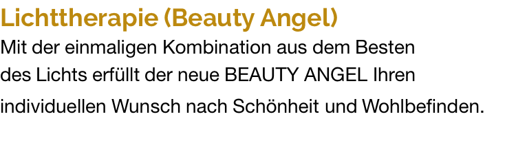 Lichttherapie (Beauty Angel) Mit der einmaligen Kombination aus dem Besten  des Lichts erfüllt der neue BEAUTY ANGEL Ihren individuellen Wunsch nach Schönheit und Wohlbefinden. 